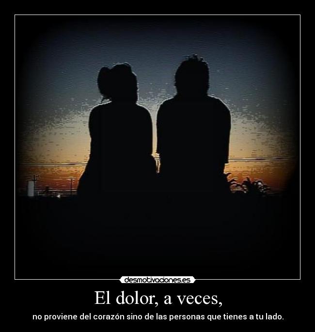 El dolor, a veces, - no proviene del corazón sino de las personas que tienes a tu lado.