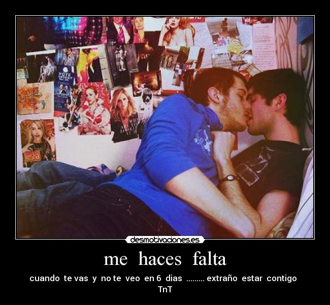 me haces falta - cuando te vas y no te veo en 6 dias ......... extraño estar contigo
TnT