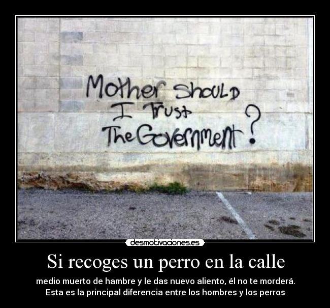 Si recoges un perro en la calle - medio muerto de hambre y le das nuevo aliento, él no te morderá.
Esta es la principal diferencia entre los hombres y los perros