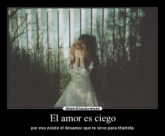 El amor es ciego - por eso existe el desamor que te sirve para titartela.