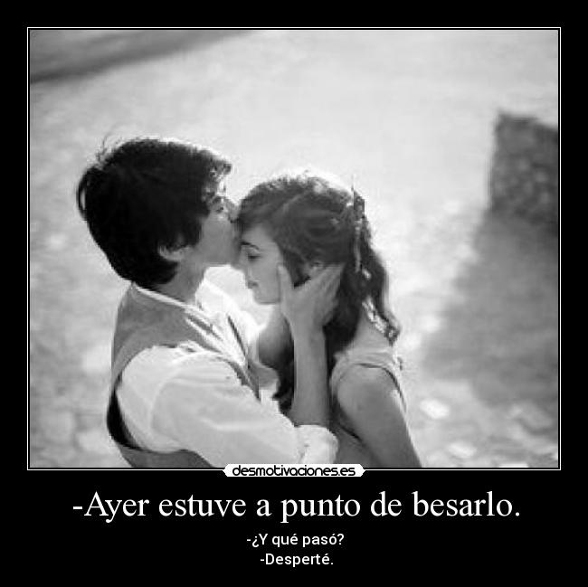 -Ayer estuve a punto de besarlo. - 