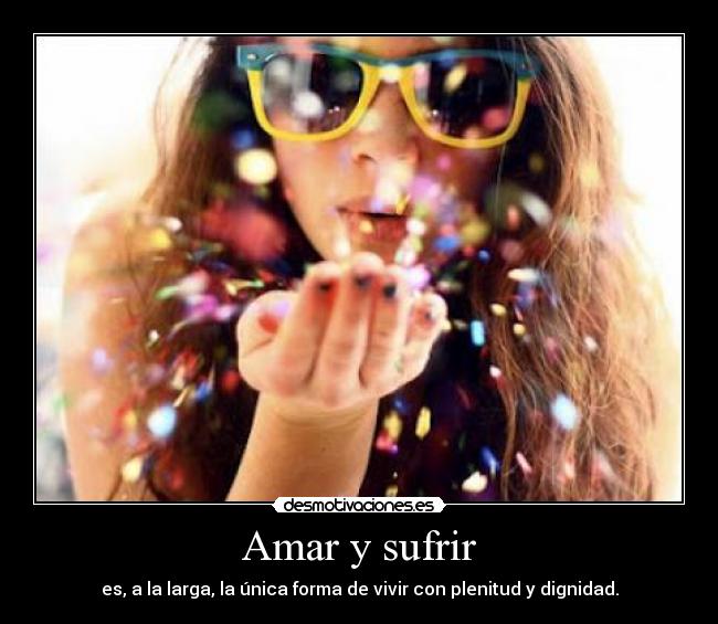 Amar y sufrir - es, a la larga, la única forma de vivir con plenitud y dignidad.