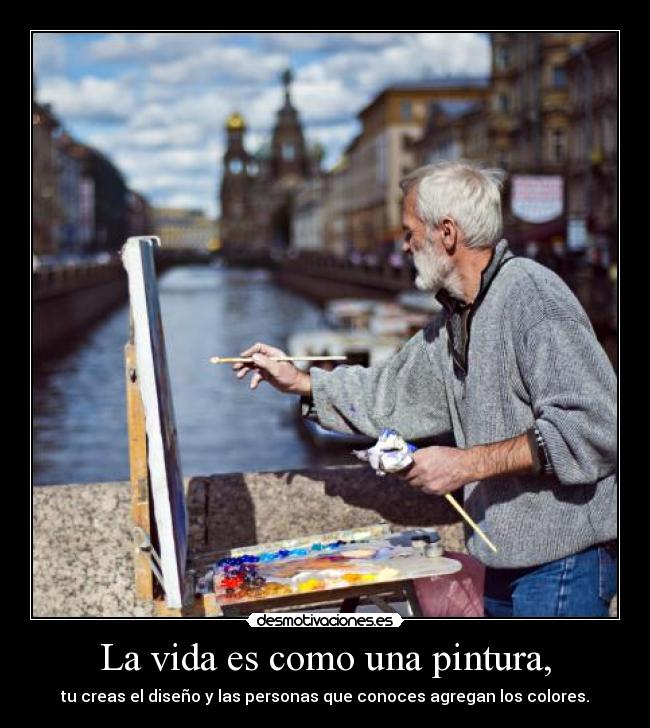 La vida es como una pintura, - tu creas el diseño y las personas que conoces agregan los colores.