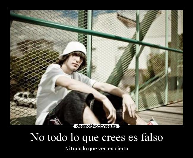 No todo lo que crees es falso - Ni todo lo que ves es cierto
