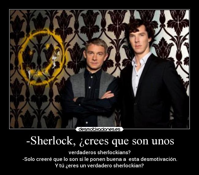 -Sherlock, ¿crees que son unos - verdaderos sherlockians?
-Solo creeré que lo son si le ponen buena a esta desmotivación.
Y tú ¿eres un verdadero sherlockian?