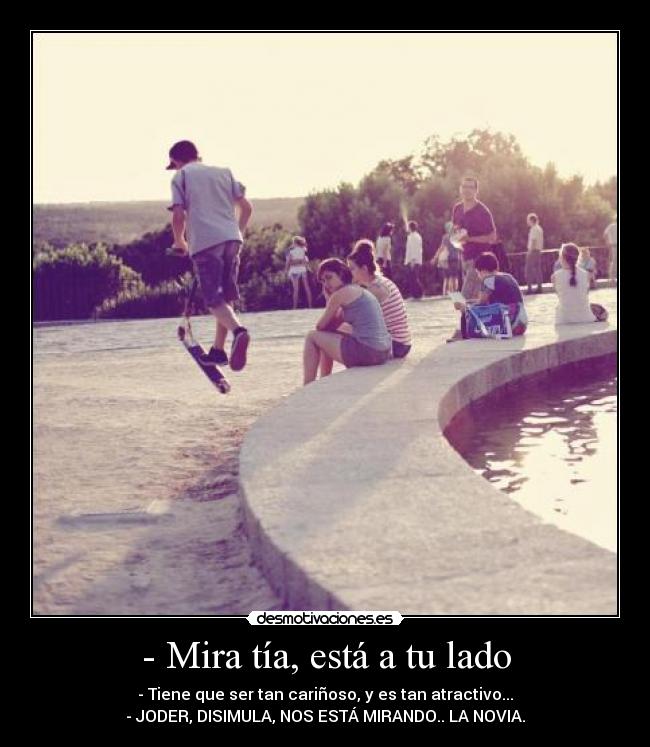 - Mira tía, está a tu lado - - Tiene que ser tan cariñoso, y es tan atractivo...
- JODER, DISIMULA, NOS ESTÁ MIRANDO.. LA NOVIA.