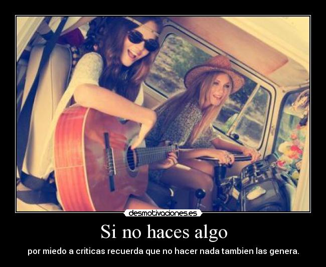 Si no haces algo - por miedo a criticas recuerda que no hacer nada tambien las genera.