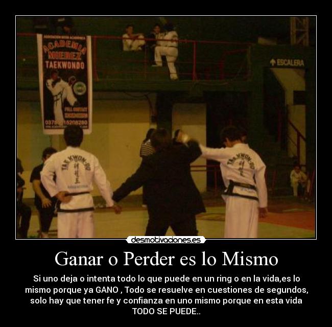 Ganar o Perder es lo Mismo - Si uno deja o intenta todo lo que puede en un ring o en la vida,es lo
mismo porque ya GANO , Todo se resuelve en cuestiones de segundos,
solo hay que tener fe y confianza en uno mismo porque en esta vida
TODO SE PUEDE..