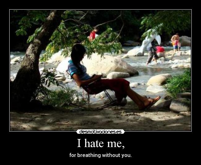 I hate me, - for breathing without you.