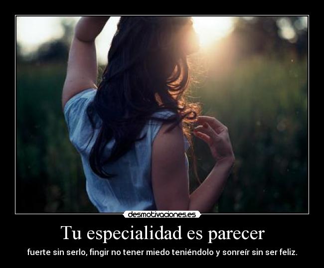 Tu especialidad es parecer - fuerte sin serlo, fingir no tener miedo teniéndolo y sonreír sin ser feliz.