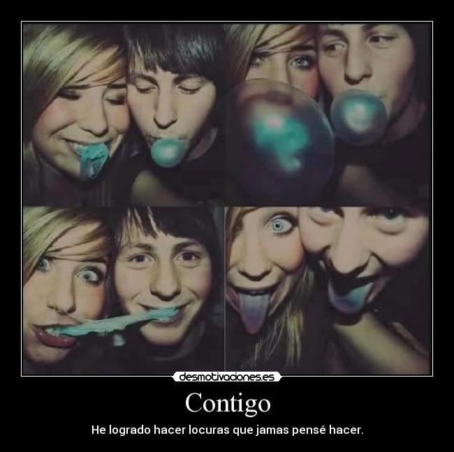 Contigo - He logrado hacer locuras que jamas pensé hacer.