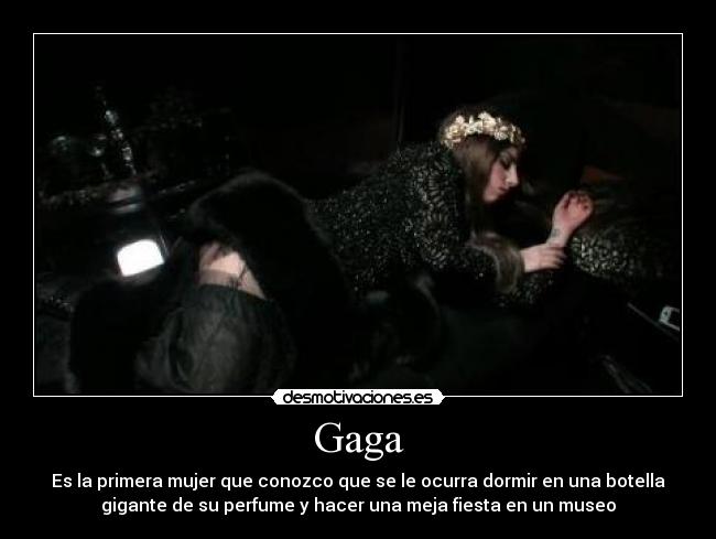Gaga - Es la primera mujer que conozco que se le ocurra dormir en una botella
gigante de su perfume y hacer una meja fiesta en un museo