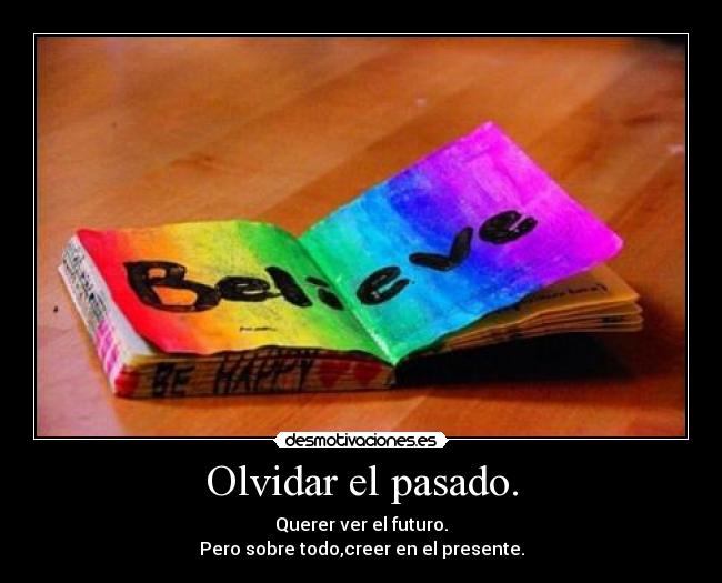 Olvidar el pasado. - Querer ver el futuro.
Pero sobre todo,creer en el presente.