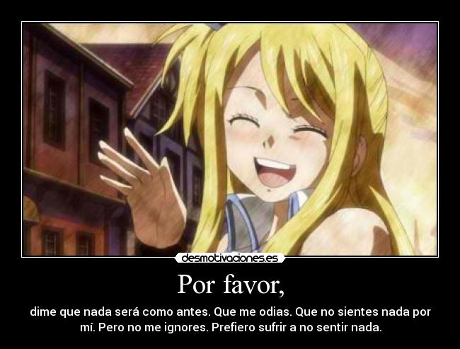 Por favor, - dime que nada será como antes. Que me odias. Que no sientes nada por
mí. Pero no me ignores. Prefiero sufrir a no sentir nada.