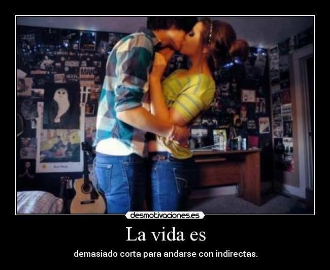 La vida es - demasiado corta para andarse con indirectas.
