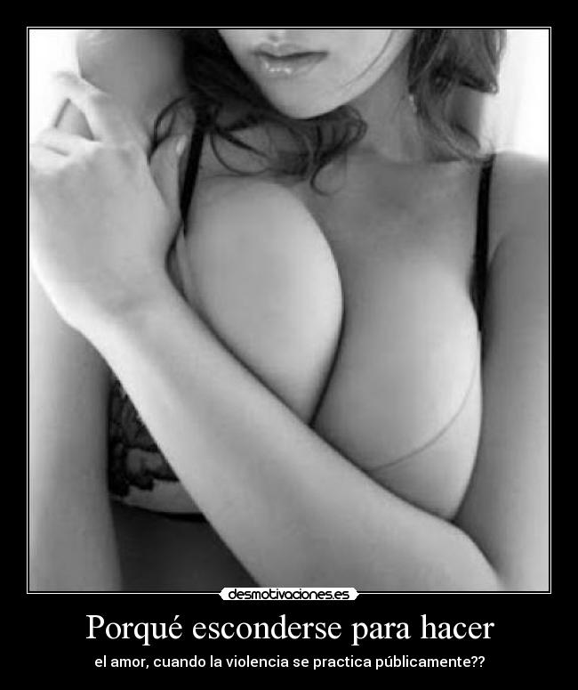 Porqué esconderse para hacer - el amor, cuando la violencia se practica públicamente??