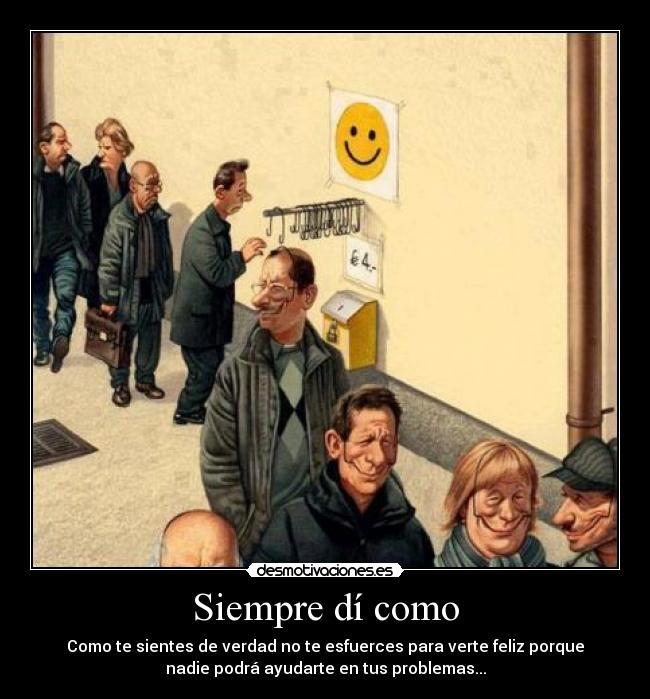 Siempre dí como - Como te sientes de verdad no te esfuerces para verte feliz porque
nadie podrá ayudarte en tus problemas...