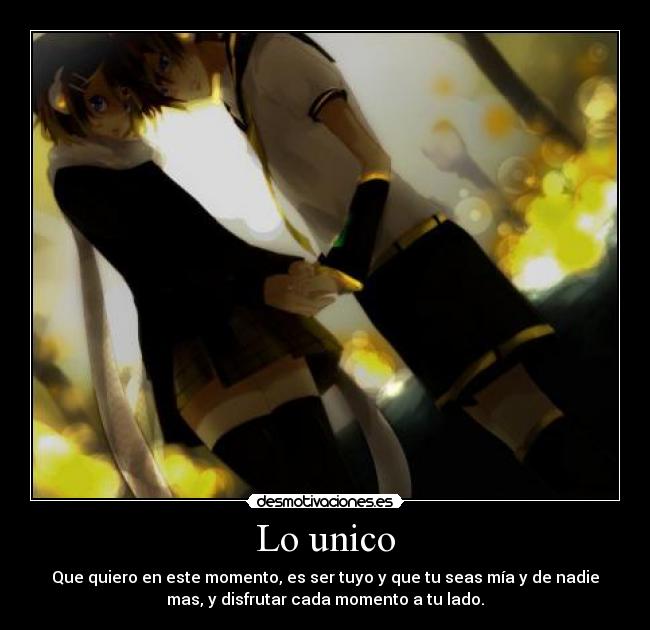 Lo unico - Que quiero en este momento, es ser tuyo y que tu seas mía y de nadie
mas, y disfrutar cada momento a tu lado.