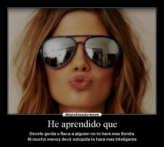 He aprendido que - Decirle gorda o flaca a alguien no te hará mas Bonita.
Ni mucho menos decir estúpida te hará mas Inteligente