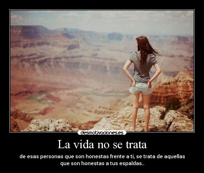 La vida no se trata - de esas personas que son honestas frente a ti, se trata de aquellas
que son honestas a tus espaldas..