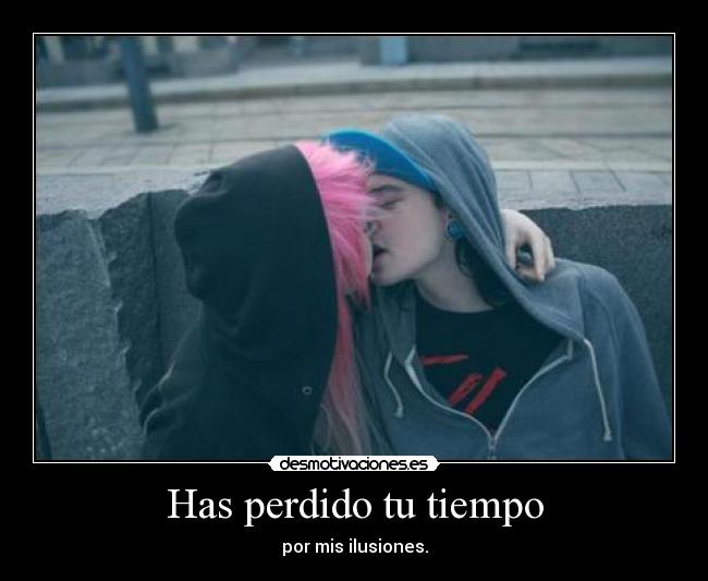 Has perdido tu tiempo - por mis ilusiones.