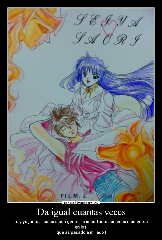Da igual cuantas veces - tu y yo juntos , solos o con gente , lo importanto son esos momentos en los 
que as pasado a mi lado !