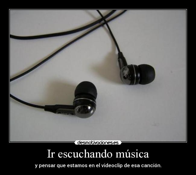 Ir escuchando música - y pensar que estamos en el videoclip de esa canción.