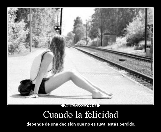 Cuando la felicidad - depende de una decisión que no es tuya, estás perdido.