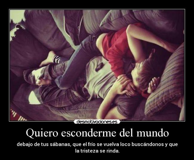 Quiero esconderme del mundo - debajo de tus sábanas, que el frío se vuelva loco buscándonos y que
la tristeza se rinda.