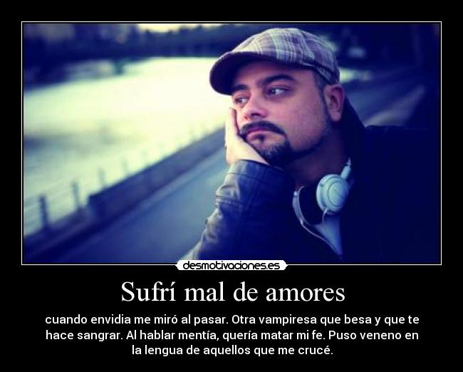 Sufrí mal de amores - cuando envidia me miró al pasar. Otra vampiresa que besa y que te
hace sangrar. Al hablar mentía, quería matar mi fe. Puso veneno en
la lengua de aquellos que me crucé.