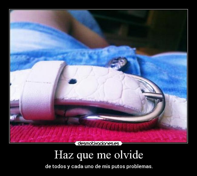 Haz que me olvide - de todos y cada uno de mis putos problemas.