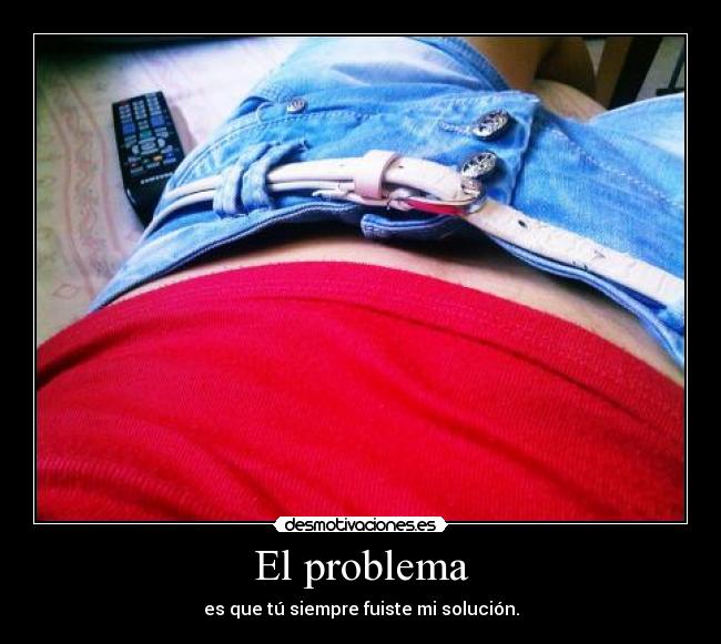 El problema - es que tú siempre fuiste mi solución.
