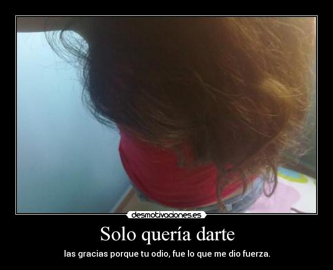 Solo quería darte - las gracias porque tu odio, fue lo que me dio fuerza.