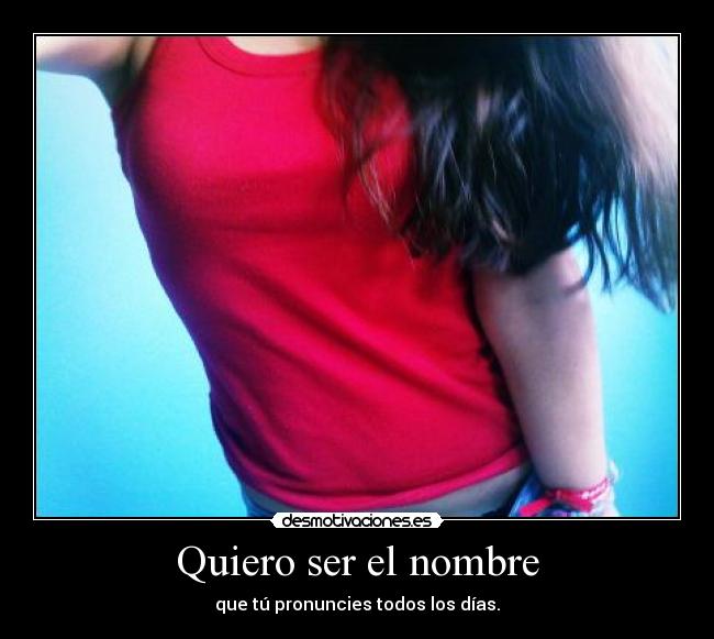 Quiero ser el nombre - que tú pronuncies todos los días.