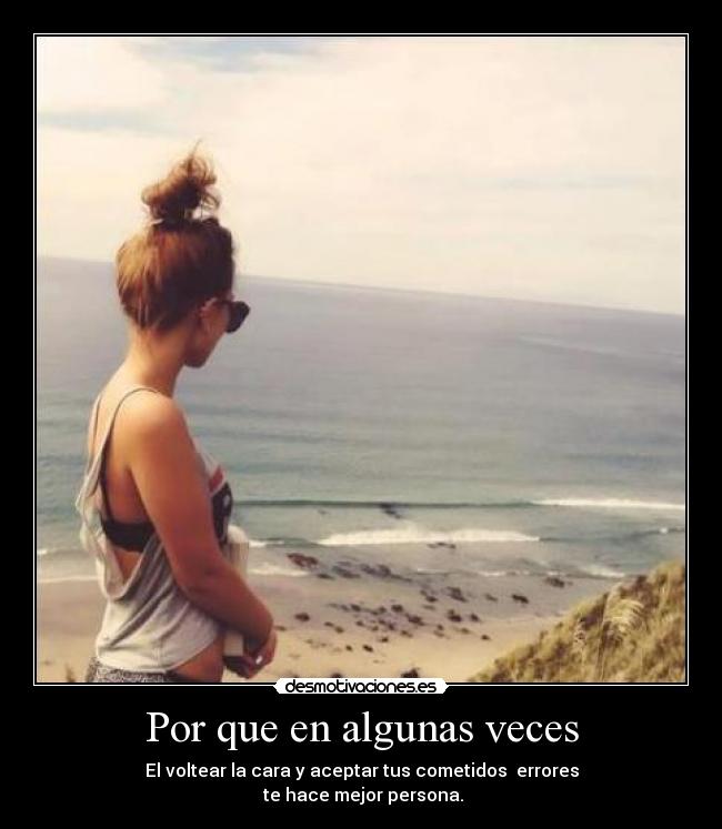 Por que en algunas veces - El voltear la cara y aceptar tus cometidos  errores
 te hace mejor persona.