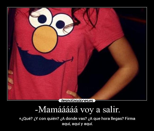 -Mamááááá voy a salir. - +¿Qué? ¿Y con quién? ¿A donde vas? ¿A que hora llegas? Firma aquí, aquí y aquí.