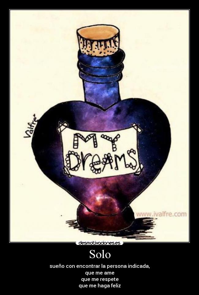 Solo - sueño con encontrar la persona indicada,
que me ame
que me respete
que me haga feliz