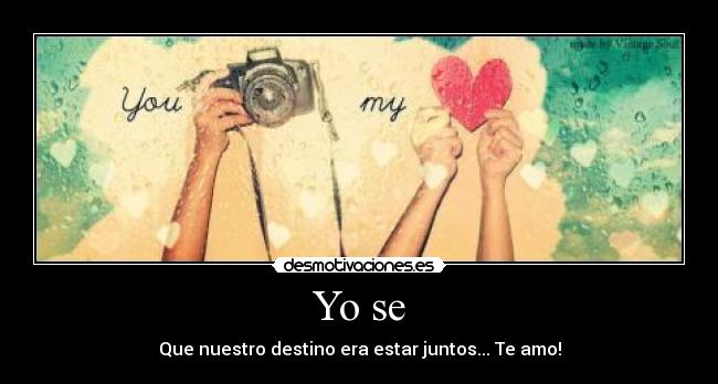 Yo se - Que nuestro destino era estar juntos... Te amo!
