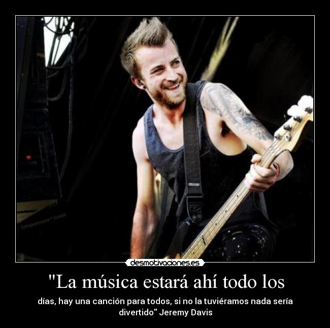 La música estará ahí todo los - días, hay una canción para todos, si no la tuviéramos nada sería
divertido Jeremy Davis