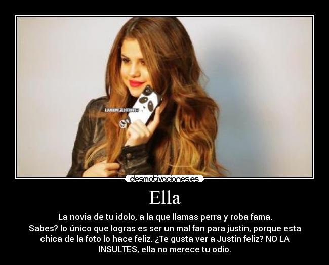 Ella - La novia de tu idolo, a la que llamas perra y roba fama.
Sabes? lo único que logras es ser un mal fan para justin, porque esta
chica de la foto lo hace feliz. ¿Te gusta ver a Justin feliz? NO LA
INSULTES, ella no merece tu odio.