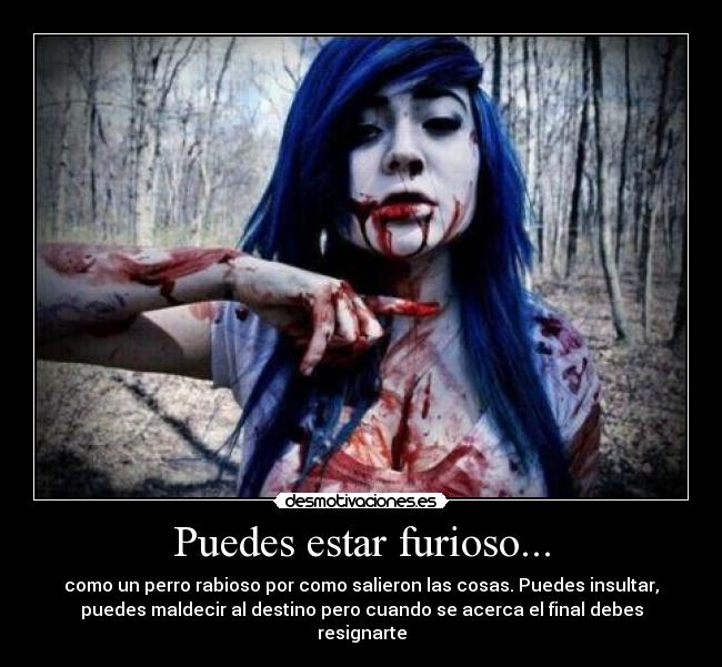Puedes estar furioso... -