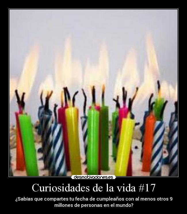 Curiosidades de la vida #17 - ¿Sabías que compartes tu fecha de cumpleaños con al menos otros 9
millones de personas en el mundo?