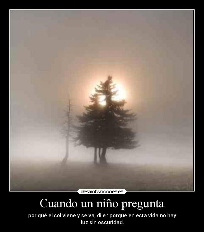 Cuando un niño pregunta - por qué el sol viene y se va, dile : porque en esta vida no hay
luz sin oscuridad.
