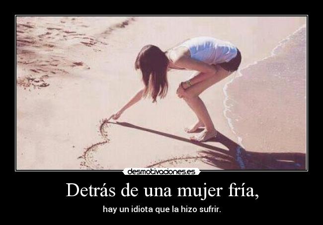 Detrás de una mujer fría, - hay un idiota que la hizo sufrir.