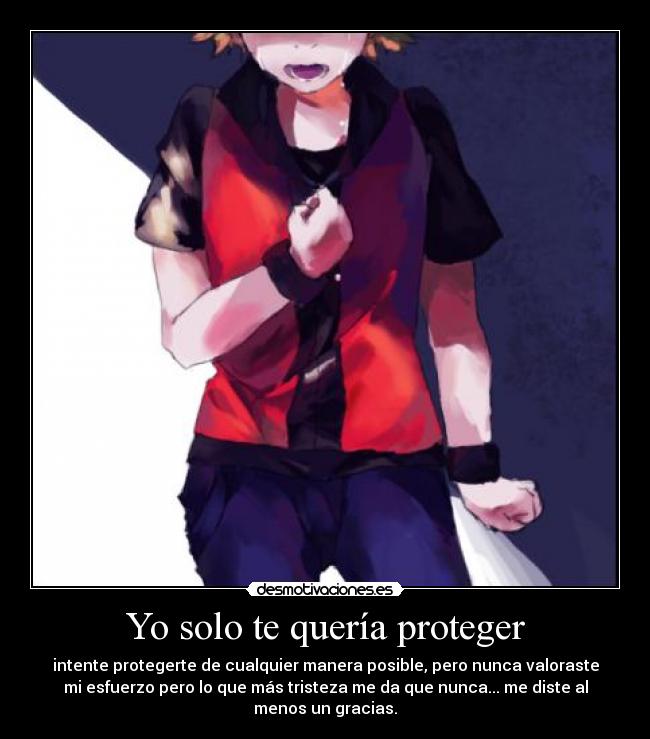 Yo solo te quería proteger - intente protegerte de cualquier manera posible, pero nunca valoraste
mi esfuerzo pero lo que más tristeza me da que nunca... me diste al
menos un gracias.