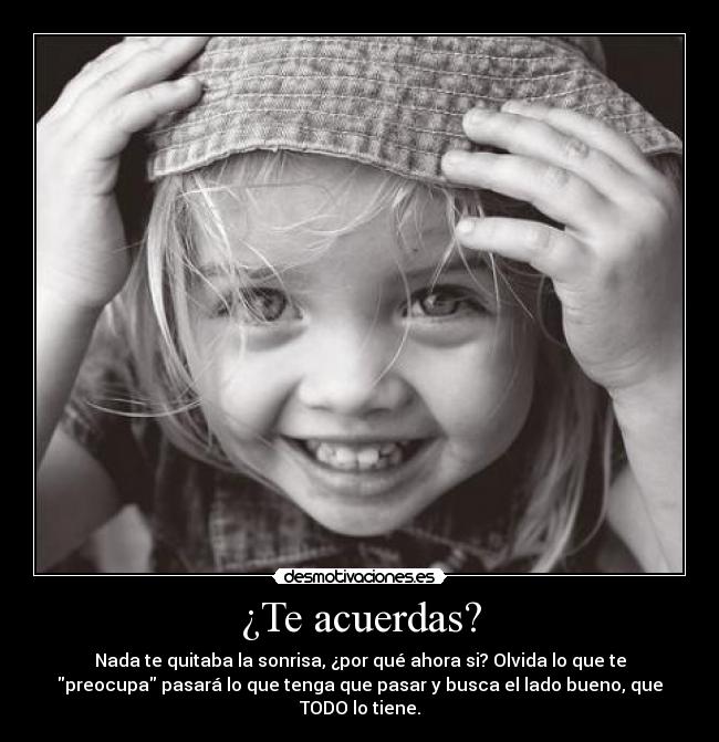 ¿Te acuerdas? - Nada te quitaba la sonrisa, ¿por qué ahora si? Olvida lo que te
preocupa pasará lo que tenga que pasar y busca el lado bueno, que
TODO lo tiene.