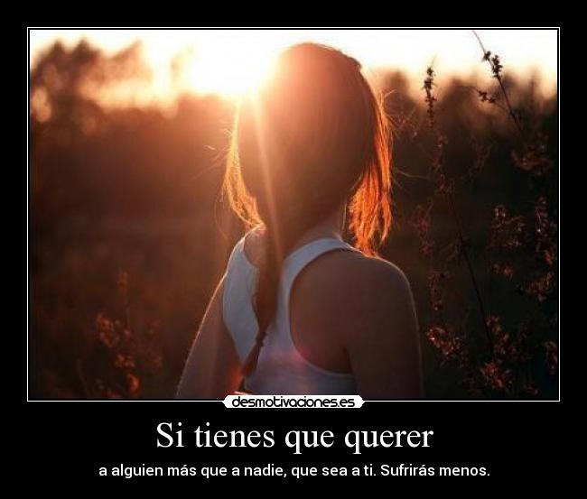 Si tienes que querer - a alguien más que a nadie, que sea a ti. Sufrirás menos.