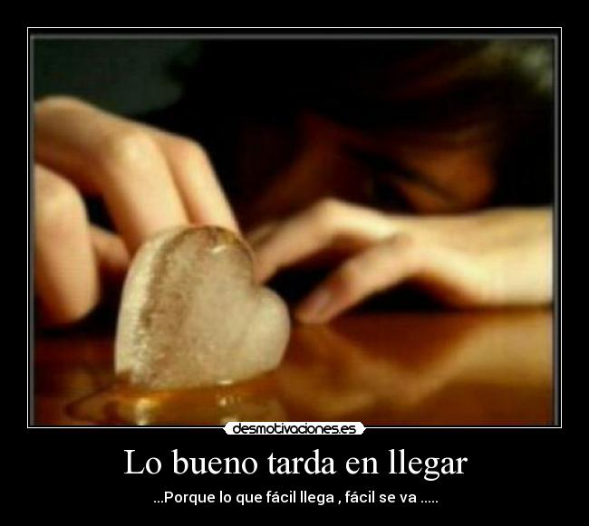 Lo bueno tarda en llegar - ...Porque lo que fácil llega , fácil se va .....