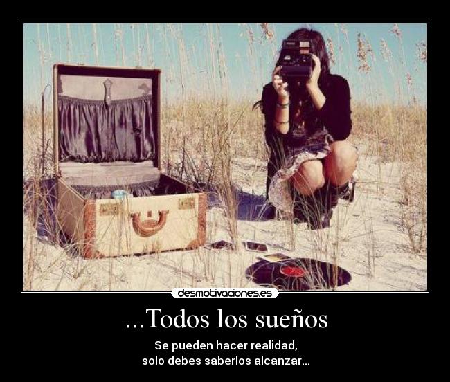...Todos los sueños - Se pueden hacer realidad,
solo debes saberlos alcanzar...