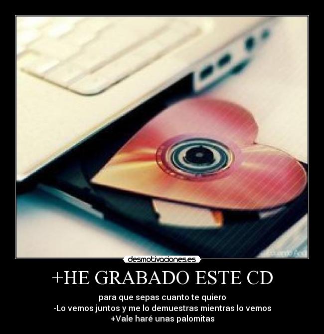 +HE GRABADO ESTE CD - para que sepas cuanto te quiero
-Lo vemos juntos y me lo demuestras mientras lo vemos
+Vale haré unas palomitas